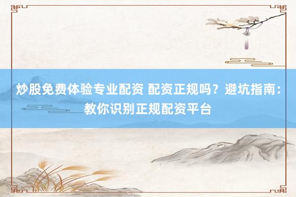 炒股免费体验专业配资 配资正规吗？避坑指南：教你识别正规配资平台