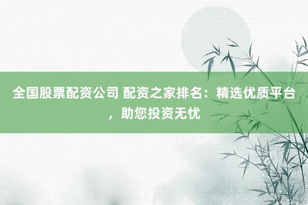 全国股票配资公司 配资之家排名：精选优质平台，助您投资无忧