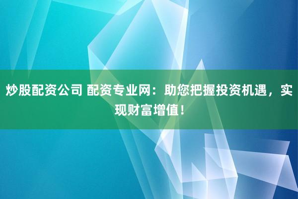 炒股配资公司 配资专业网：助您把握投资机遇，实现财富增值！