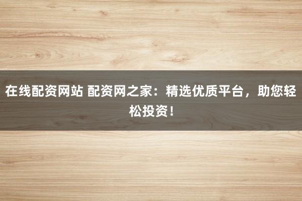 在线配资网站 配资网之家：精选优质平台，助您轻松投资！