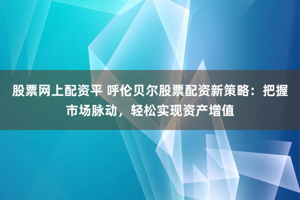 股票网上配资平 呼伦贝尔股票配资新策略：把握市场脉动，轻松实现资产增值