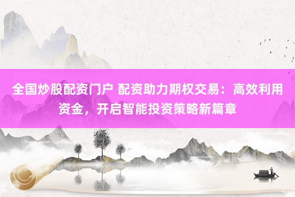 全国炒股配资门户 配资助力期权交易：高效利用资金，开启智能投资策略新篇章