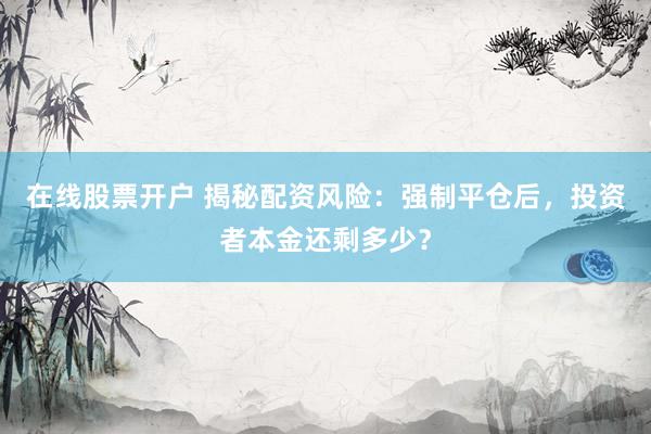 在线股票开户 揭秘配资风险：强制平仓后，投资者本金还剩多少？