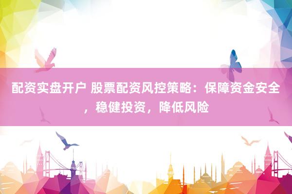 配资实盘开户 股票配资风控策略：保障资金安全，稳健投资，降低风险