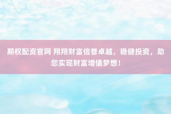 期权配资官网 翔翔财富信誉卓越，稳健投资，助您实现财富增值梦想！