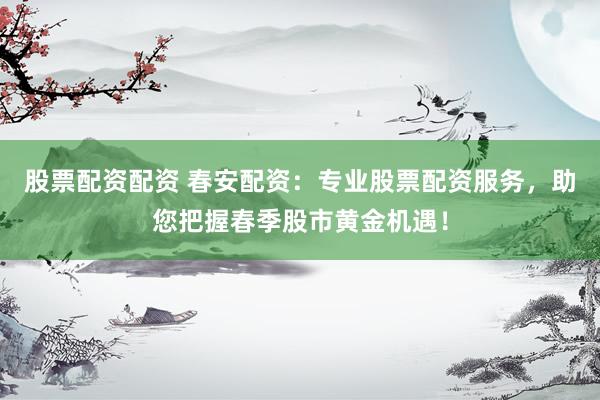 股票配资配资 春安配资：专业股票配资服务，助您把握春季股市黄金机遇！