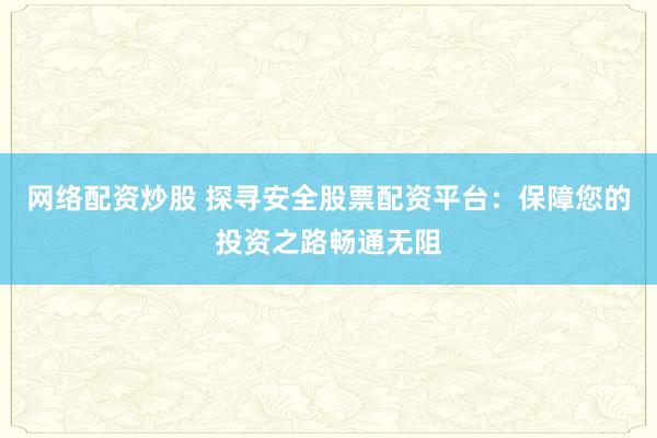 网络配资炒股 探寻安全股票配资平台：保障您的投资之路畅通无阻