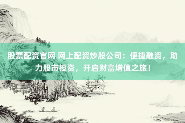 股票配资官网 网上配资炒股公司：便捷融资，助力股市投资，开启财富增值之旅！