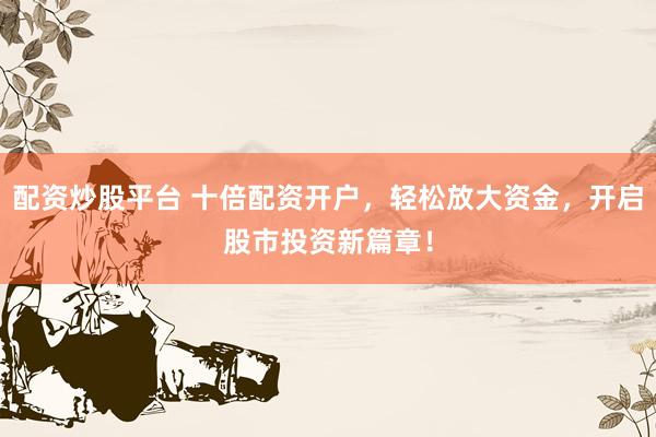 配资炒股平台 十倍配资开户，轻松放大资金，开启股市投资新篇章！