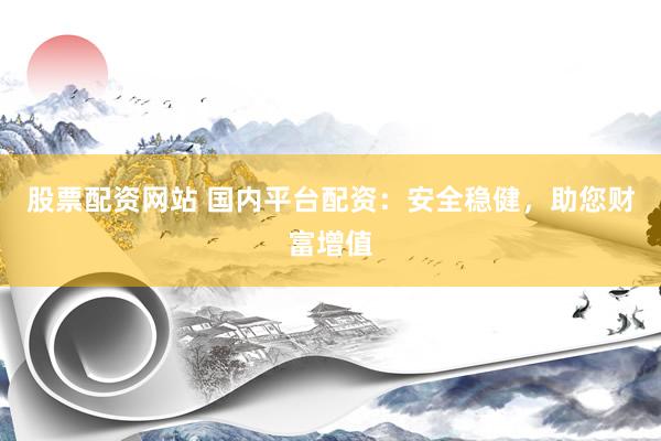 股票配资网站 国内平台配资：安全稳健，助您财富增值