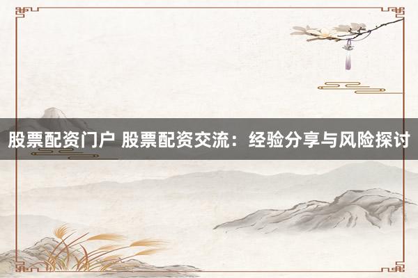 股票配资门户 股票配资交流：经验分享与风险探讨