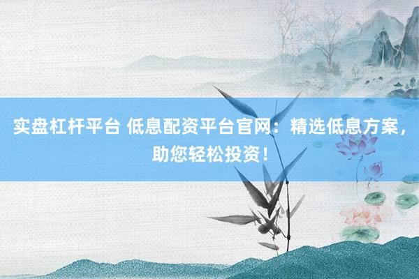 实盘杠杆平台 低息配资平台官网：精选低息方案，助您轻松投资！
