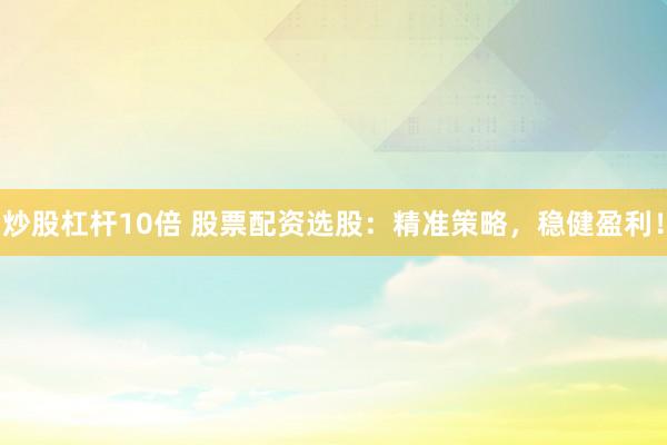 炒股杠杆10倍 股票配资选股：精准策略，稳健盈利！