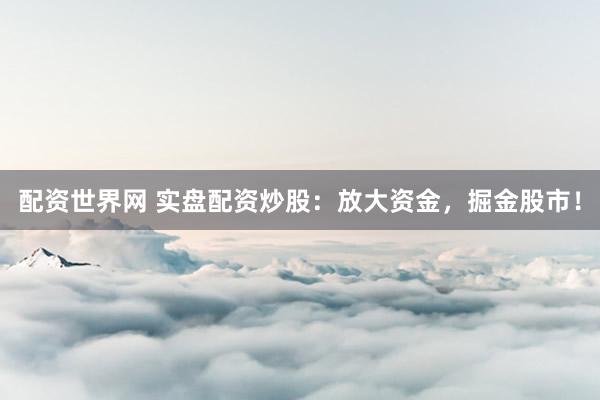 配资世界网 实盘配资炒股：放大资金，掘金股市！