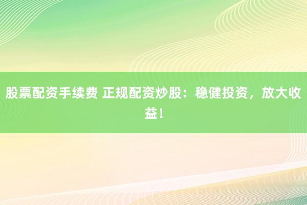 股票配资手续费 正规配资炒股：稳健投资，放大收益！