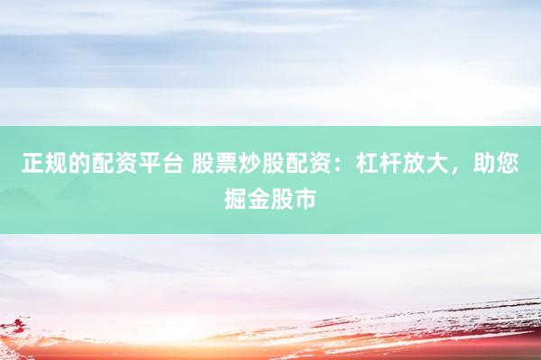 正规的配资平台 股票炒股配资：杠杆放大，助您掘金股市