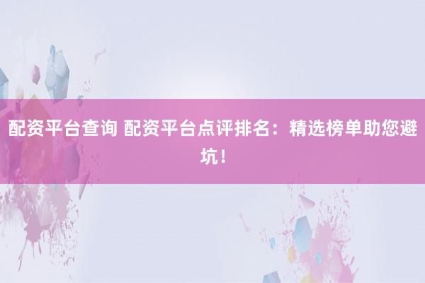 配资平台查询 配资平台点评排名：精选榜单助您避坑！