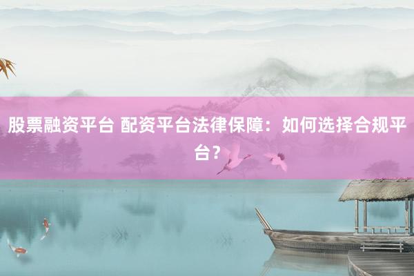 股票融资平台 配资平台法律保障：如何选择合规平台？