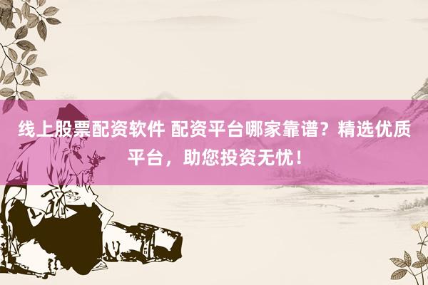 线上股票配资软件 配资平台哪家靠谱？精选优质平台，助您投资无忧！