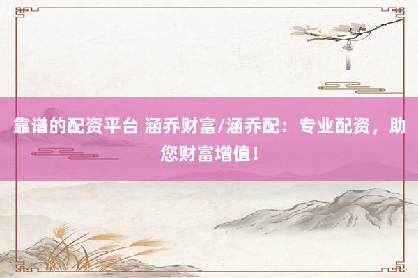 靠谱的配资平台 涵乔财富/涵乔配：专业配资，助您财富增值！