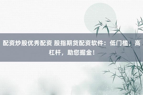 配资炒股优秀配资 股指期货配资软件：低门槛，高杠杆，助您掘金！
