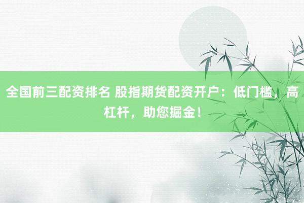 全国前三配资排名 股指期货配资开户：低门槛，高杠杆，助您掘金！