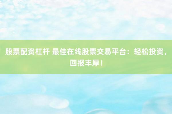 股票配资杠杆 最佳在线股票交易平台：轻松投资，回报丰厚！