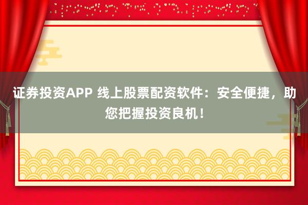 证券投资APP 线上股票配资软件：安全便捷，助您把握投资良机！