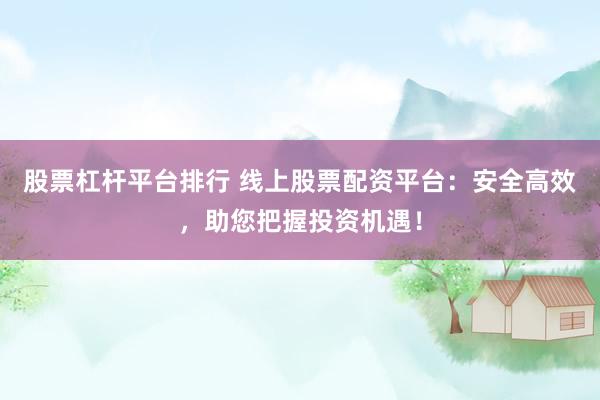 股票杠杆平台排行 线上股票配资平台：安全高效，助您把握投资机遇！