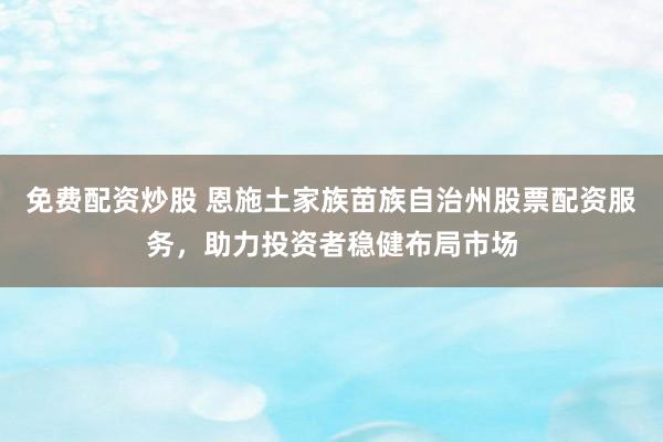 免费配资炒股 恩施土家族苗族自治州股票配资服务，助力投资者稳健布局市场