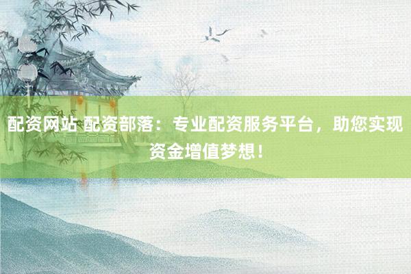 配资网站 配资部落：专业配资服务平台，助您实现资金增值梦想！