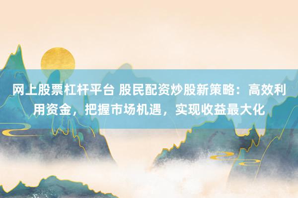 网上股票杠杆平台 股民配资炒股新策略：高效利用资金，把握市场机遇，实现收益最大化