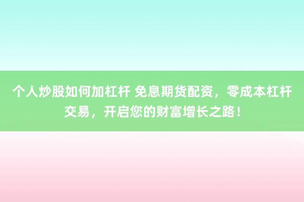 个人炒股如何加杠杆 免息期货配资，零成本杠杆交易，开启您的财富增长之路！