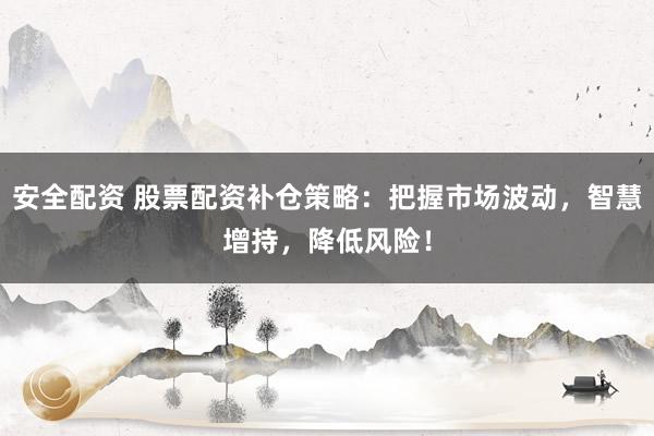 安全配资 股票配资补仓策略：把握市场波动，智慧增持，降低风险！