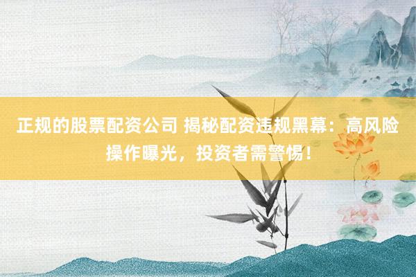 正规的股票配资公司 揭秘配资违规黑幕：高风险操作曝光，投资者需警惕！