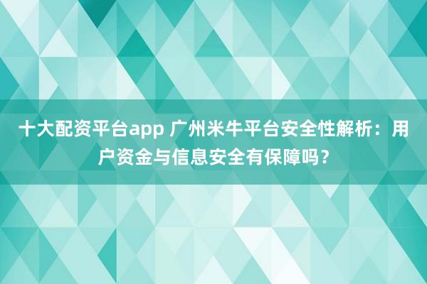 十大配资平台app 广州米牛平台安全性解析：用户资金与信息安全有保障吗？