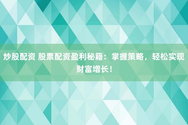 炒股配资 股票配资盈利秘籍：掌握策略，轻松实现财富增长！