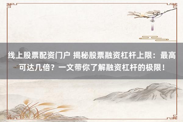 线上股票配资门户 揭秘股票融资杠杆上限：最高可达几倍？一文带你了解融资杠杆的极限！