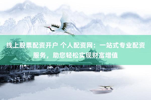 线上股票配资开户 个人配资网：一站式专业配资服务，助您轻松实现财富增值