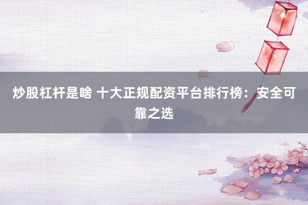 炒股杠杆是啥 十大正规配资平台排行榜：安全可靠之选