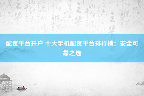 配资平台开户 十大手机配资平台排行榜：安全可靠之选