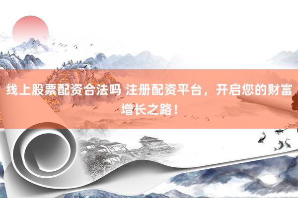 线上股票配资合法吗 注册配资平台，开启您的财富增长之路！