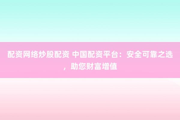 配资网络炒股配资 中国配资平台：安全可靠之选，助您财富增值