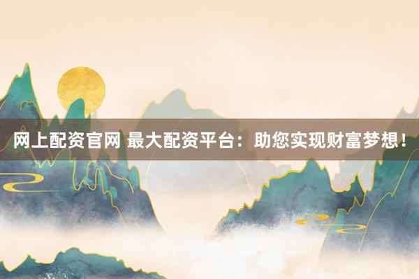 网上配资官网 最大配资平台：助您实现财富梦想！