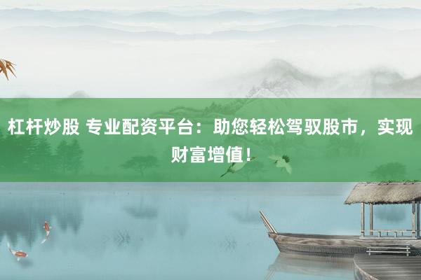 杠杆炒股 专业配资平台：助您轻松驾驭股市，实现财富增值！