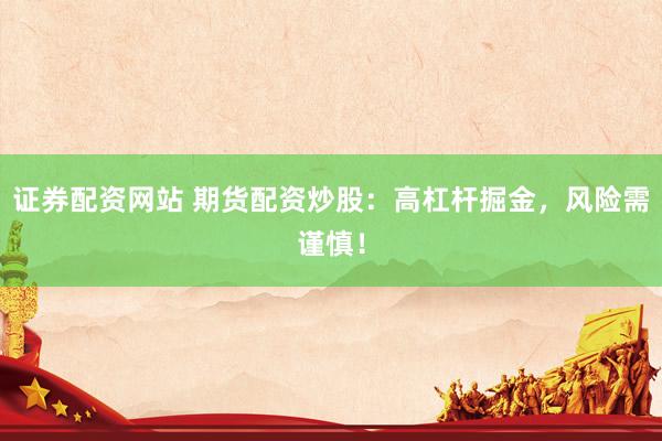 证券配资网站 期货配资炒股：高杠杆掘金，风险需谨慎！