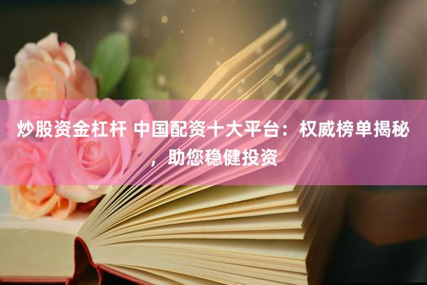 炒股资金杠杆 中国配资十大平台：权威榜单揭秘，助您稳健投资