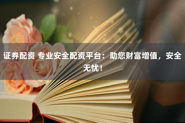 证券配资 专业安全配资平台：助您财富增值，安全无忧！