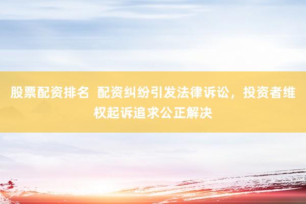 股票配资排名  配资纠纷引发法律诉讼，投资者维权起诉追求公正解决