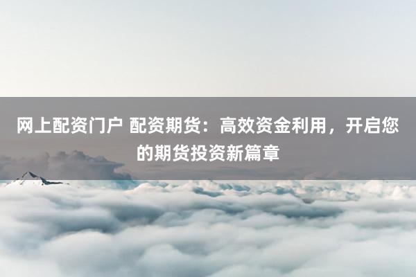 网上配资门户 配资期货：高效资金利用，开启您的期货投资新篇章